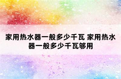 家用热水器一般多少千瓦 家用热水器一般多少千瓦够用